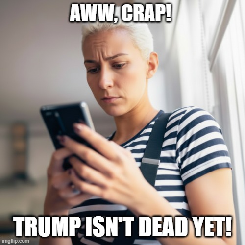 Trump-Hating Woman Checking Cell Phone | AWW, CRAP! TRUMP ISN'T DEAD YET! | image tagged in woman,cell phone,trump ain't dead,i hate donald trump,trump sucks | made w/ Imgflip meme maker