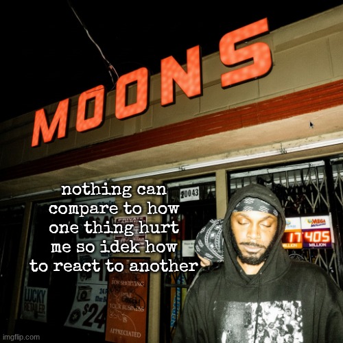 idek how I feel, why do I not care??? | nothing can compare to how one thing hurt me so idek how to react to another | image tagged in moons liquor temp | made w/ Imgflip meme maker