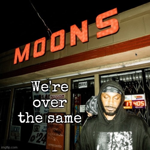 [ for me ] | We're over the same | image tagged in moons liquor temp | made w/ Imgflip meme maker