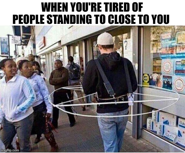 When You're Tired Of People Standing To Close To You | WHEN YOU'RE TIRED OF PEOPLE STANDING TO CLOSE TO YOU | image tagged in chrisjoines1 | made w/ Imgflip meme maker