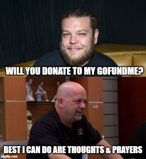 Thoughts & Prayers for Corey | WILL YOU DONATE TO MY GOFUNDME? BEST I CAN DO ARE THOUGHTS & PRAYERS | image tagged in rick harrison,pawn stars best i can do,funny,funny memes,memes | made w/ Imgflip meme maker
