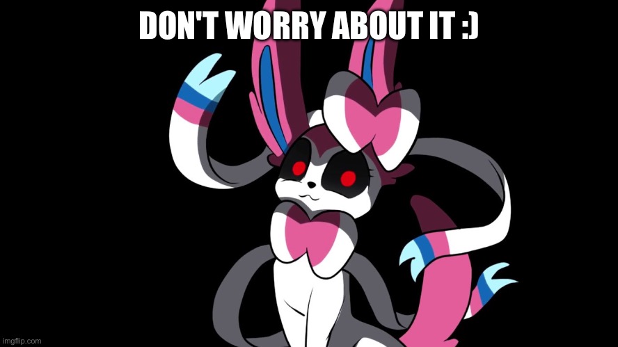 Creepy Sylveon | DON'T WORRY ABOUT IT :) | image tagged in creepy sylveon | made w/ Imgflip meme maker