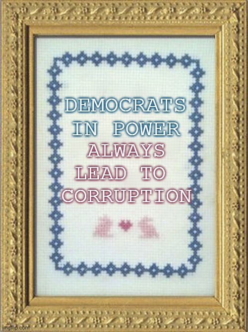 Power | DEMOCRATS
IN POWER; ALWAYS
LEAD TO 
CORRUPTION | image tagged in grandma's cross stitch,democrats,corruption | made w/ Imgflip meme maker
