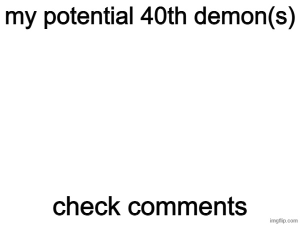 my potential 40th demon(s); check comments | made w/ Imgflip meme maker