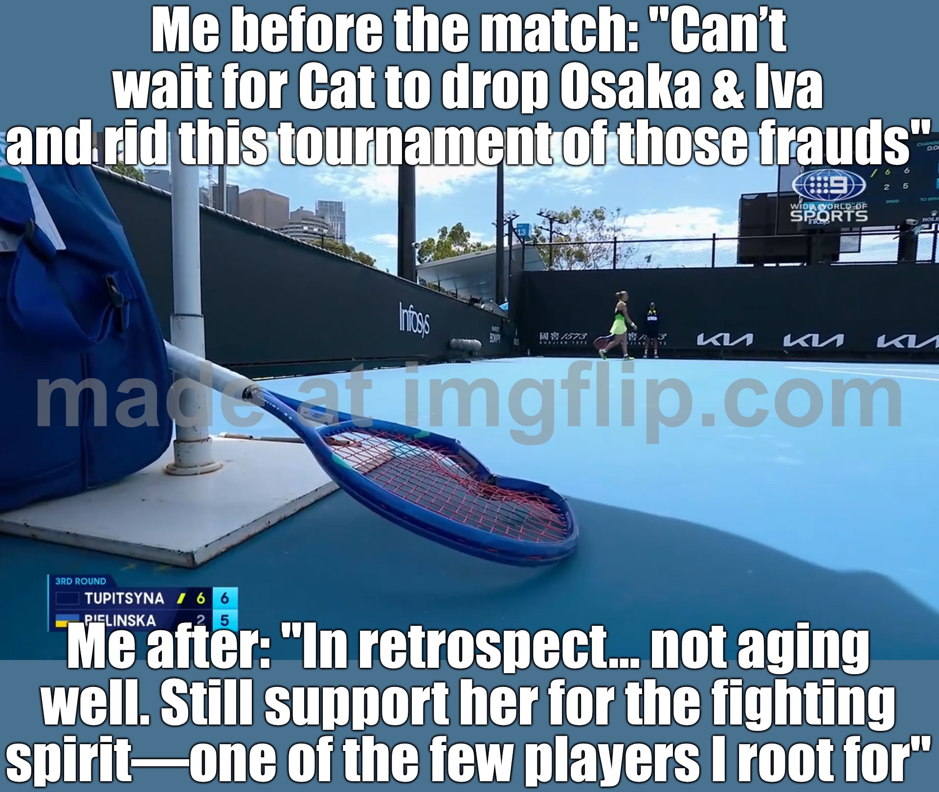"Can't wait for Cat to drop Osaka & Iva and rid this tournament of those frauds" | Me before the match: "Can’t wait for Cat to drop Osaka & Iva and rid this tournament of those frauds"; Me after: "In retrospect… not aging well. Still support her for the fighting spirit—one of the few players I root for" | image tagged in tennis,match,games,tournament,fraud,sports | made w/ Imgflip meme maker