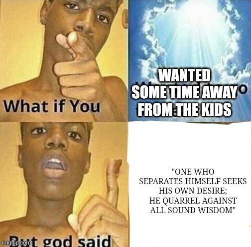 What if you wanted to go to Heaven | WANTED SOME TIME AWAY FROM THE KIDS "ONE WHO SEPARATES HIMSELF SEEKS HIS OWN DESIRE; HE QUARREL AGAINST ALL SOUND WISDOM" | image tagged in what if you wanted to go to heaven | made w/ Imgflip meme maker