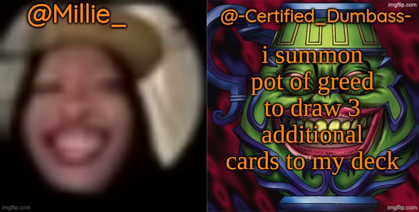 Shared template made without -Certified_Dumbass-'s consent | i summon pot of greed to draw 3 additional cards to my deck | image tagged in shared template made without -certified_dumbass-'s consent | made w/ Imgflip meme maker
