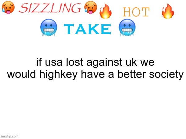sizzling hot take | if usa lost against uk we would highkey have a better society | image tagged in sizzling hot take | made w/ Imgflip meme maker