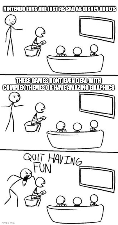 QUIT HAVING FUN! | NINTENDO FANS ARE JUST AS SAD AS DISNEY ADULTS; THESE GAMES DONT EVEN DEAL WITH COMPLEX THEMES OR HAVE AMAZING GRAPHICS | image tagged in quit having fun | made w/ Imgflip meme maker