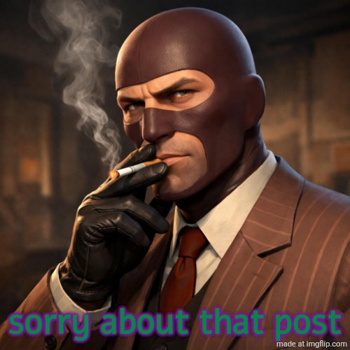 Team Fortress 2 Spy smoking a cigarette | sorry about that post | image tagged in team fortress 2 spy smoking a cigarette | made w/ Imgflip meme maker
