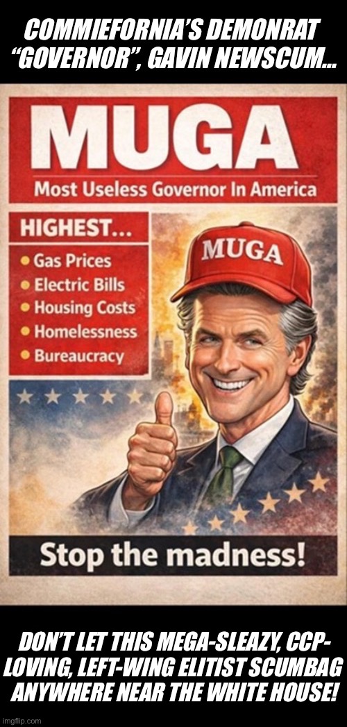 The emptiest suit of all empty suits! | DON’T LET THIS MEGA-SLEAZY, CCP-
LOVING, LEFT-WING ELITIST SCUMBAG 
ANYWHERE NEAR THE WHITE HOUSE! | image tagged in political meme,gavin newscum,muga,most useless governor in america,sleazy,ccp | made w/ Imgflip meme maker