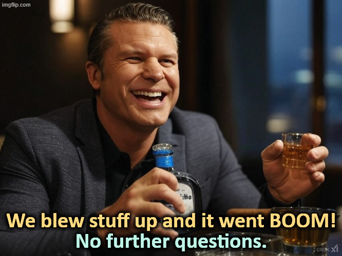 Pete Hegseth, Secretary of Drunk | We blew stuff up and it went BOOM! No further questions. | image tagged in pete hegseth tequila dui hire,pete hegseth,iran,war,video game,drunk | made w/ Imgflip meme maker