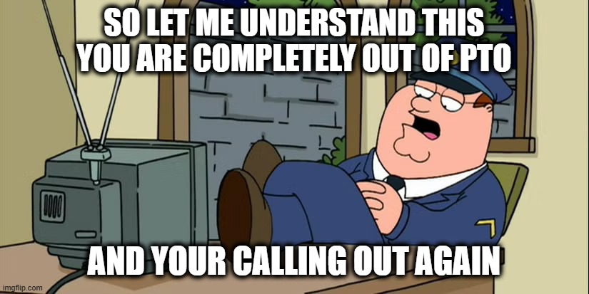 PTO Screen of Death | SO LET ME UNDERSTAND THIS YOU ARE COMPLETELY OUT OF PTO; AND YOUR CALLING OUT AGAIN | image tagged in pto | made w/ Imgflip meme maker