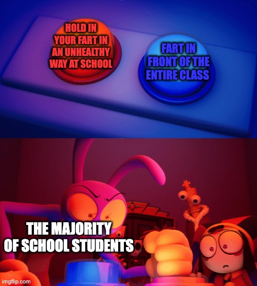 Jax press the Red Button | HOLD IN YOUR FART IN AN UNHEALTHY WAY AT SCHOOL; FART IN FRONT OF THE ENTIRE CLASS; THE MAJORITY OF SCHOOL STUDENTS | image tagged in jax press the red button,fart,memes,school,relatable | made w/ Imgflip meme maker