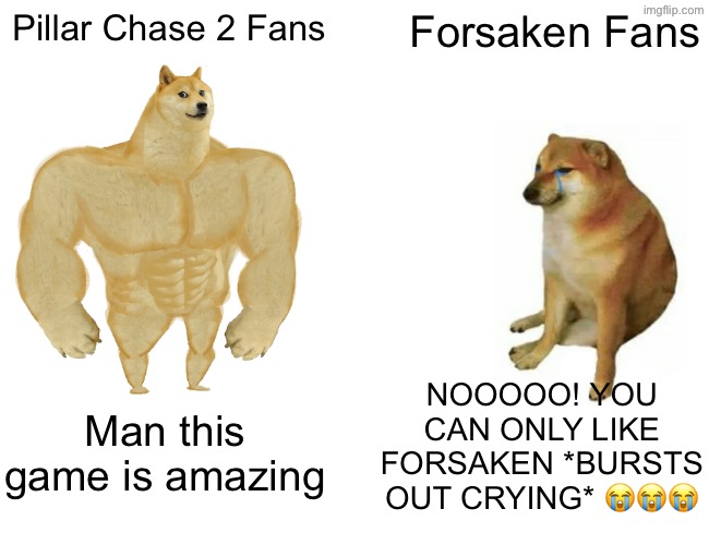 Forsaken Fans vs Pillar Chase 2 Fans | Pillar Chase 2 Fans; Forsaken Fans; NOOOOO! YOU CAN ONLY LIKE FORSAKEN *BURSTS OUT CRYING* 😭😭😭; Man this game is amazing | image tagged in memes,buff doge vs cheems | made w/ Imgflip meme maker