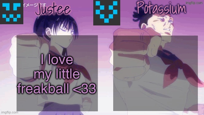 Daily jealousybait | I love my little freakball <33 | image tagged in justee n potassium template | made w/ Imgflip meme maker