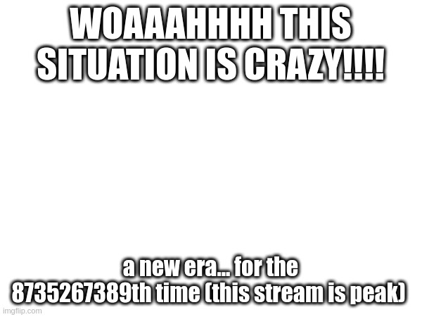 This stream is PEAK | WOAAAHHHH THIS SITUATION IS CRAZY!!!! a new era... for the 8735267389th time (this stream is peak) | made w/ Imgflip meme maker