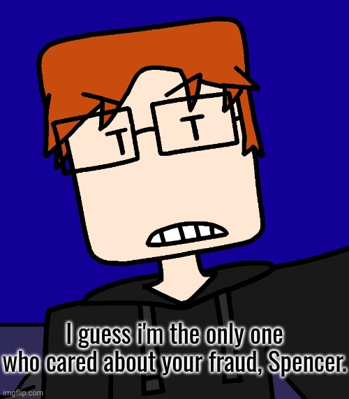 I guess i'm the only one who cared about your fraud, Spencer. | made w/ Imgflip meme maker