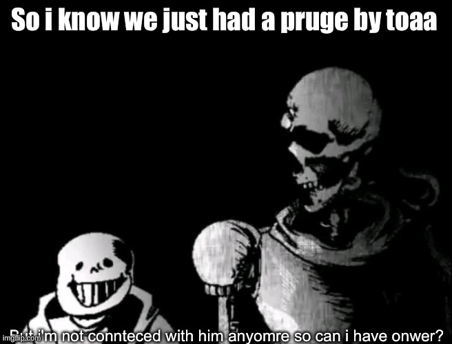 I understand if i won't get it | So i know we just had a pruge by toaa; But i'm not connteced with him anyomre so can i have onwer? | image tagged in realistic papyrus staring at poorly detailed sans | made w/ Imgflip meme maker