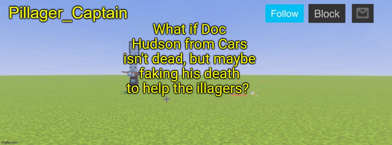 Pillager_Captain Announcement Template | What if Doc Hudson from Cars isn't dead, but maybe faking his death to help the illagers? | image tagged in pillager_captain announcement template | made w/ Imgflip meme maker