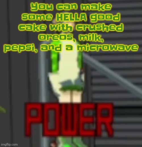 POWER | You can make some HELLA good cake with crushed oreos, milk, pepsi, and a microwave | image tagged in power | made w/ Imgflip meme maker