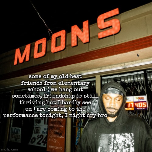 moons offline temp | some of my old best friends from elementary school ( we hang out sometimes, friendship is still thriving but I hardly see em ) are coming to the performance tonight, I might cry bro | image tagged in moons liquor temp | made w/ Imgflip meme maker