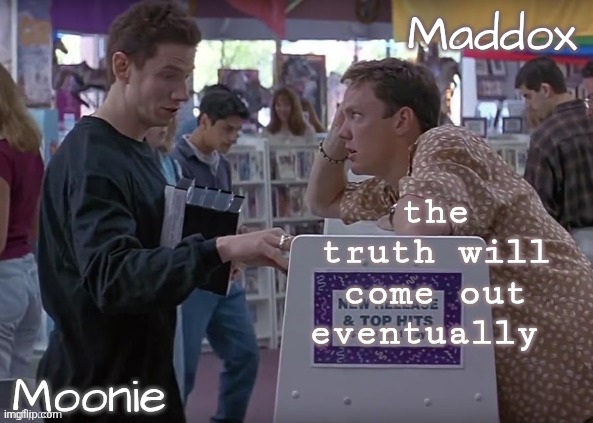 just don't ever lie about anything bro. all liars will eventually be exposed. at least that's the way wish it was | the truth will come out eventually | image tagged in moons n maddox - scream temp | made w/ Imgflip meme maker
