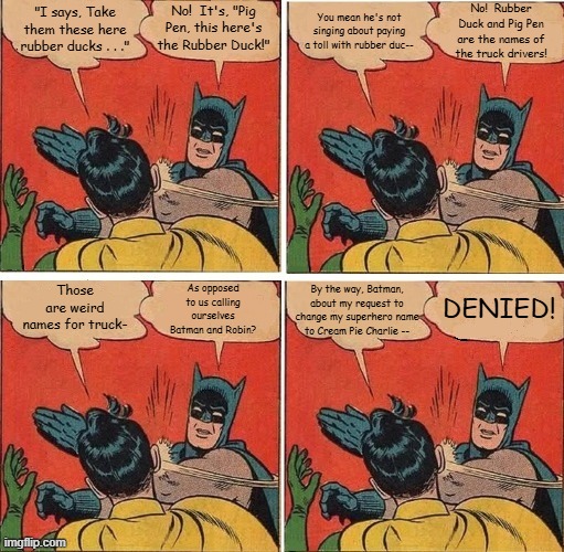 Batman Slapping Robin Convoy CW McCall | No!  It's, "Pig Pen, this here's the Rubber Duck!"; No!  Rubber Duck and Pig Pen are the names of the truck drivers! You mean he's not singing about paying a toll with rubber duc--; "I says, Take them these here rubber ducks . . ."; As opposed to us calling ourselves Batman and Robin? Those are weird names for truck-; By the way, Batman, about my request to change my superhero name to Cream Pie Charlie --; DENIED! | image tagged in memes,batman slapping robin,c w mccall,convoy,the rubber duck | made w/ Imgflip meme maker