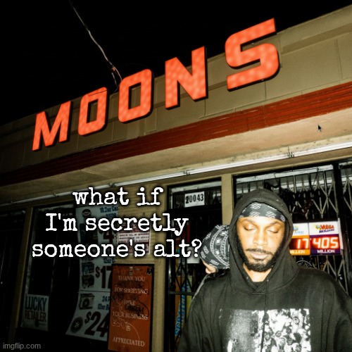 moons offline temp | what if I'm secretly someone's alt? | image tagged in moons liquor temp | made w/ Imgflip meme maker