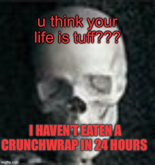 You think your life is tough | I HAVEN’T EATEN A CRUNCHWRAP IN 24 HOURS | image tagged in crunchwrap,seanclopedia,skeleton | made w/ Imgflip meme maker