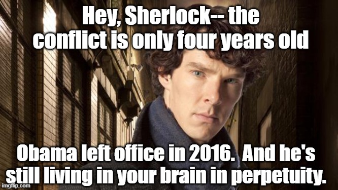 Sherlock holmes | Hey, Sherlock-- the conflict is only four years old Obama left office in 2016.  And he's still living in your brain in perpetuity. | image tagged in sherlock holmes | made w/ Imgflip meme maker