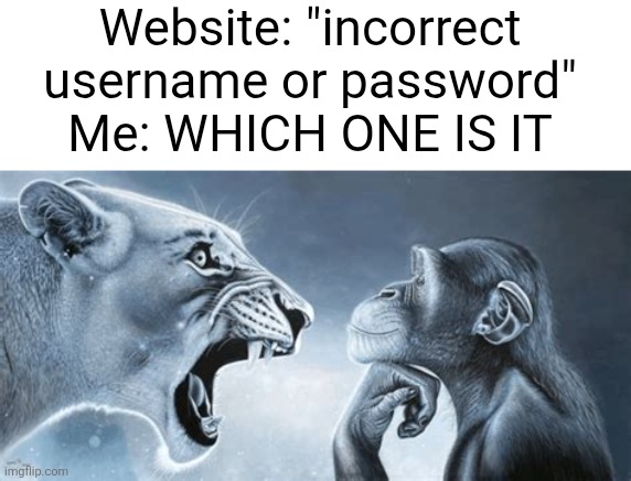stop ragebaiting me pls | Website: "incorrect username or password"
Me: WHICH ONE IS IT | image tagged in tiger yell at pondering monkey,ragebait,websites,usernames,password,relatable | made w/ Imgflip meme maker