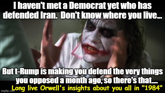 And everybody loses their minds Meme | I haven't met a Democrat yet who has defended Iran.  Don't know where you live... But t-Rump is making you defend the very things       you  | image tagged in memes,and everybody loses their minds | made w/ Imgflip meme maker