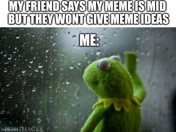 mean friends | MY FRIEND SAYS MY MEME IS MID
 BUT THEY WONT GIVE MEME IDEAS; ME: | image tagged in sad,kermit window | made w/ Imgflip meme maker