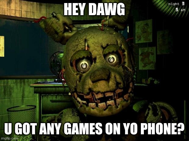 springtrap | HEY DAWG; U GOT ANY GAMES ON YO PHONE? | image tagged in springtrap | made w/ Imgflip meme maker