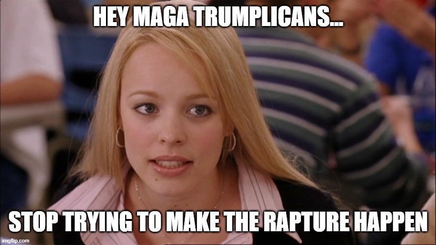 No Rapture | HEY MAGA TRUMPLICANS... STOP TRYING TO MAKE THE RAPTURE HAPPEN | image tagged in stop trying to make _____ happen | made w/ Imgflip meme maker