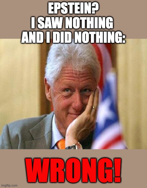 smiling bill clinton | EPSTEIN?

I SAW NOTHING 
AND I DID NOTHING:; WRONG! | image tagged in smiling bill clinton | made w/ Imgflip meme maker