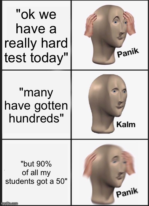 then i get a 20%? | "ok we have a really hard test today"; "many have gotten hundreds"; "but 90% of all my students got a 50" | image tagged in memes,panik kalm panik | made w/ Imgflip meme maker