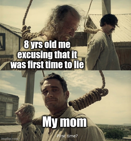 First time? | 8 yrs old me excusing that it was first time to lie; My mom | image tagged in first time | made w/ Imgflip meme maker