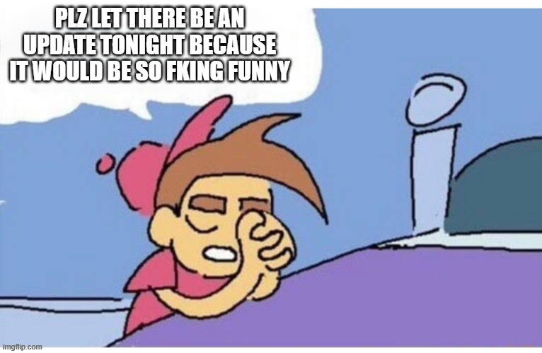 Please God let this happen because it would be so funny Empty | PLZ LET THERE BE AN UPDATE TONIGHT BECAUSE IT WOULD BE SO FKING FUNNY | image tagged in please god let this happen because it would be so funny empty | made w/ Imgflip meme maker