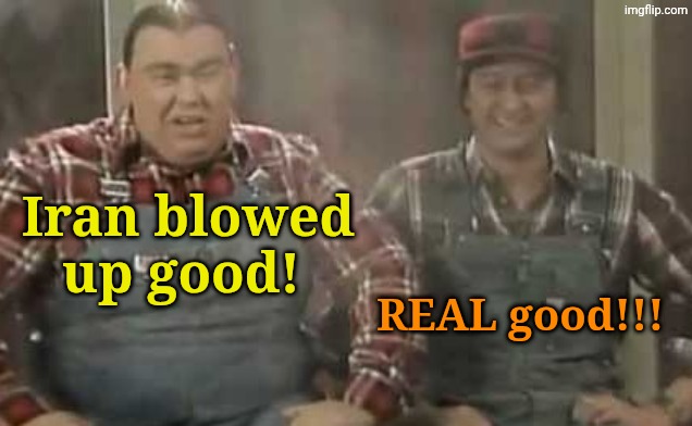 Blowed up good - SCTV | Iran blowed up good! REAL good!!! | image tagged in blowed up good - sctv | made w/ Imgflip meme maker
