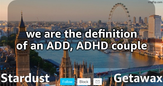 Stardust Getawax London temp | we are the definition of an ADD, ADHD couple | image tagged in stardust getawax london temp | made w/ Imgflip meme maker