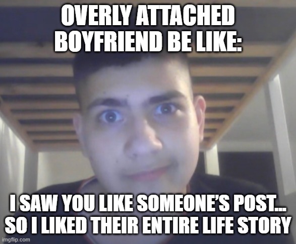 Overly Attached Boyfriend be like: | OVERLY ATTACHED BOYFRIEND BE LIKE:; I SAW YOU LIKE SOMEONE’S POST… SO I LIKED THEIR ENTIRE LIFE STORY | image tagged in too violent a boy,memes | made w/ Imgflip meme maker