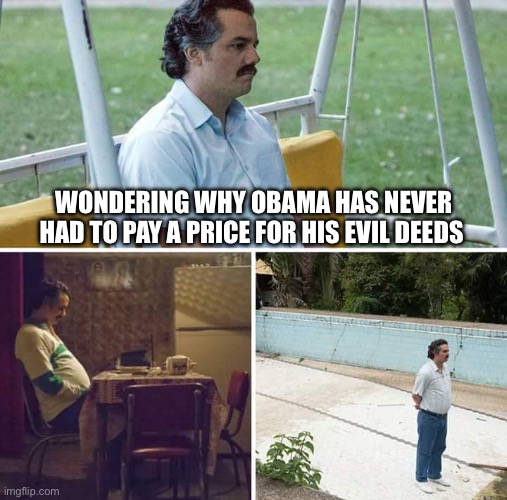 Sad Pablo Escobar Meme | WONDERING WHY OBAMA HAS NEVER HAD TO PAY A PRICE FOR HIS EVIL DEEDS | image tagged in memes,sad pablo escobar | made w/ Imgflip meme maker