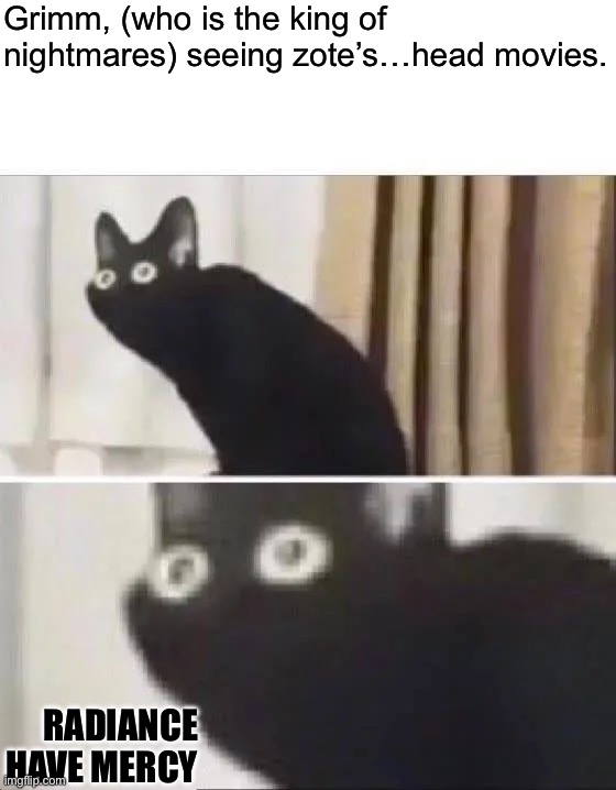 The things he can think he can do with bretta… | Grimm, (who is the king of nightmares) seeing zote’s…head movies. RADIANCE HAVE MERCY | image tagged in oh no black cat | made w/ Imgflip meme maker