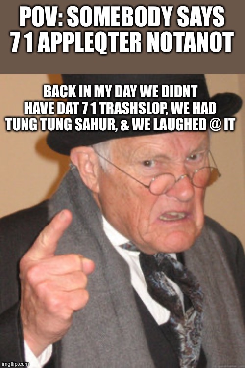 Back In My Day Meme | POV: SOMEBODY SAYS 7 1 APPLEQTER NOTANOT; BACK IN MY DAY WE DIDNT HAVE DAT 7 1 TRASHSLOP, WE HAD TUNG TUNG SAHUR, & WE LAUGHED @ IT | image tagged in memes,back in my day | made w/ Imgflip meme maker