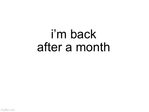 hi | i’m back after a month | image tagged in return | made w/ Imgflip meme maker