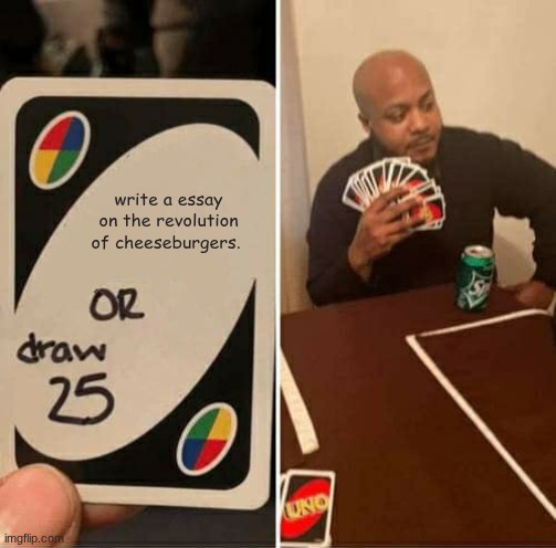 UNO Draw 25 Cards Meme | write a essay on the revolution of cheeseburgers. | image tagged in memes,uno draw 25 cards | made w/ Imgflip meme maker