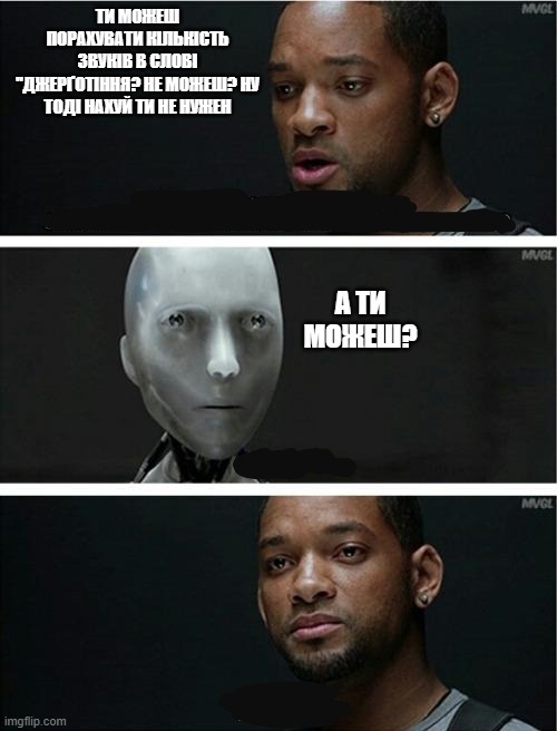 Symphony I Robot | ТИ МОЖЕШ ПОРАХУВАТИ КІЛЬКІСТЬ ЗВУКІВ В СЛОВІ "ДЖЕРҐОТІННЯ? НЕ МОЖЕШ? НУ ТОДІ НАХУЙ ТИ НЕ НУЖЕН; А ТИ МОЖЕШ? | image tagged in symphony i robot | made w/ Imgflip meme maker