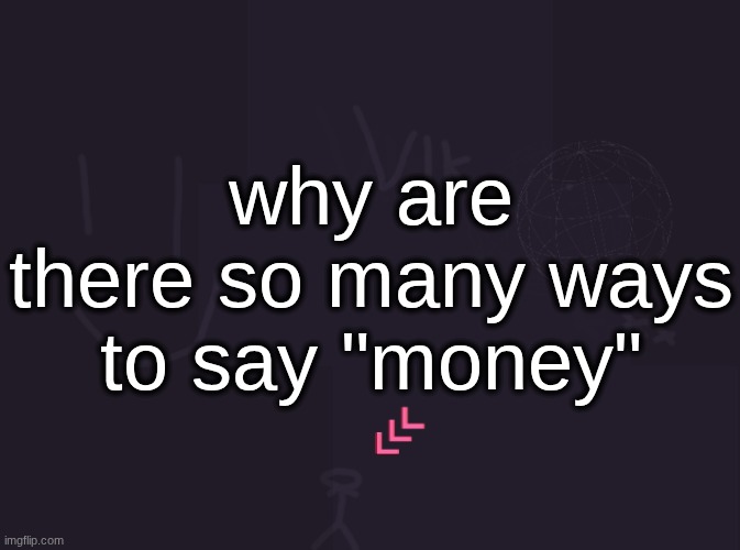vik's image | why are there so many ways to say "money" | image tagged in vik's image | made w/ Imgflip meme maker